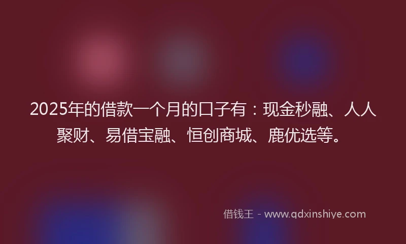 2025年的借款一个月的口子有：现金秒融、人人聚财、易借宝融、恒创商城、鹿优选等。