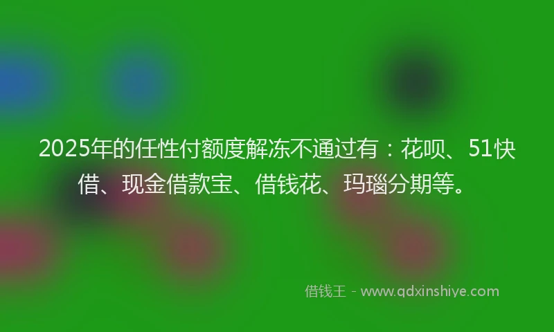 2025年的任性付额度解冻不通过有：花呗、51快借、现金借款宝、借钱花、玛瑙分期等。