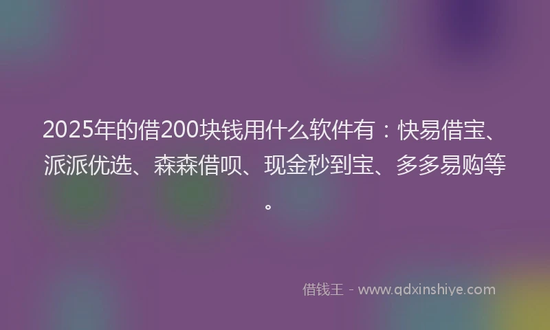 2025年的借200块钱用什么软件有：快易借宝、派派优选、森森借呗、现金秒到宝、多多易购等。