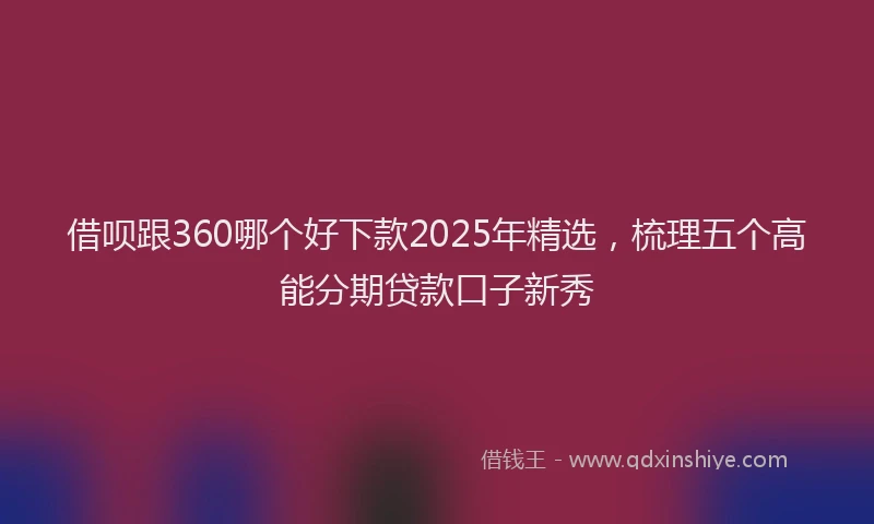 借呗跟360哪个好下款2025年精选，梳理五个高能分期贷款口子新秀