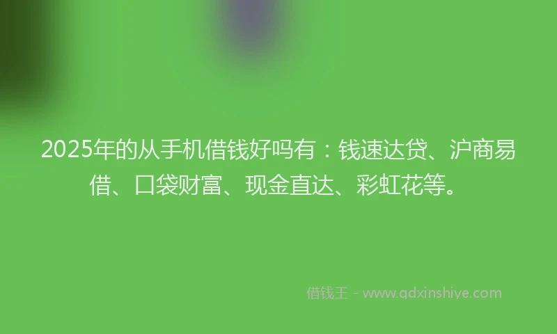 2025年的从手机借钱好吗有：钱速达贷、沪商易借、口袋财富、现金直达、彩虹花等。