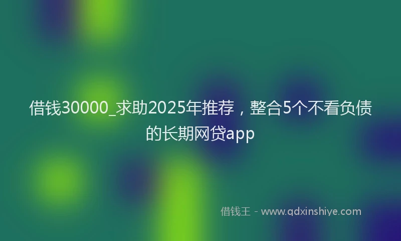 借钱30000_求助2025年推荐，整合5个不看负债的长期网贷app