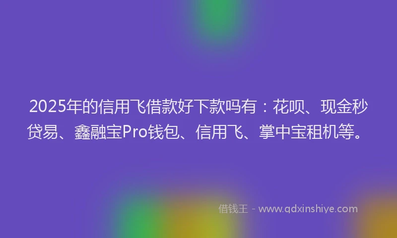 2025年的信用飞借款好下款吗有：花呗、现金秒贷易、鑫融宝Pro钱包、信用飞、掌中宝租机等。