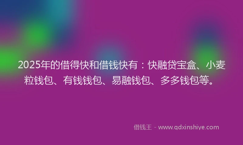 2025年的借得快和借钱快有：快融贷宝盒、小麦粒钱包、有钱钱包、易融钱包、多多钱包等。