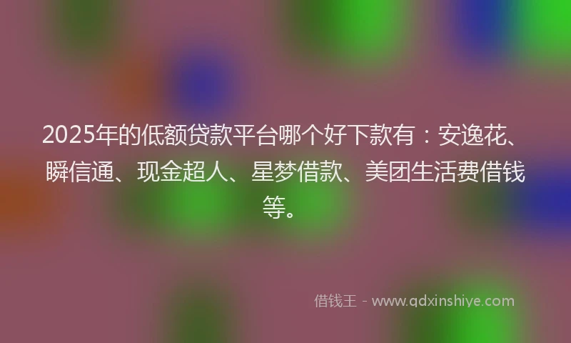 2025年的低额贷款平台哪个好下款有：安逸花、瞬信通、现金超人、星梦借款、美团生活费借钱等。