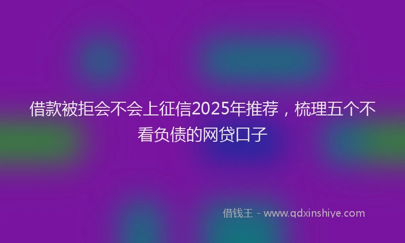 借款被拒会不会上征信2025年推荐，梳理五个不看负债的网贷口子