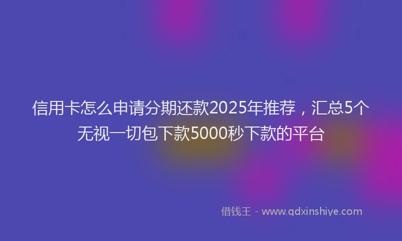 信用卡怎么申请分期还款2025年推荐，汇总5个无视一切包下款5000秒下款的平台