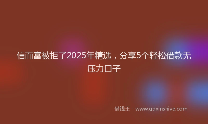 信而富被拒了2025年精选，分享5个轻松借款无压力口子