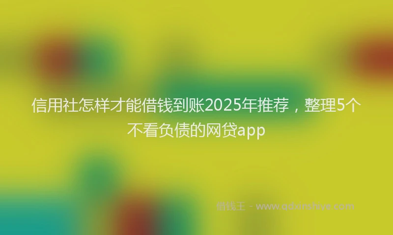 信用社怎样才能借钱到账2025年推荐，整理5个不看负债的网贷app