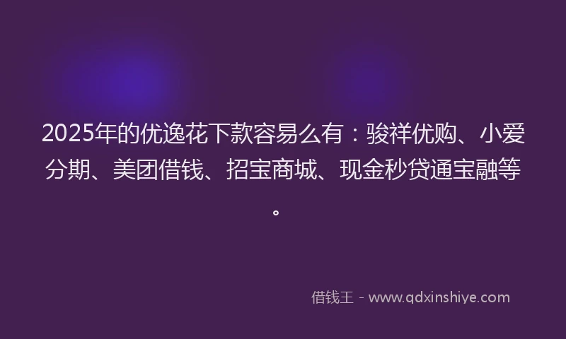 2025年的优逸花下款容易么有：骏祥优购、小爱分期、美团借钱、招宝商城、现金秒贷通宝融等。
