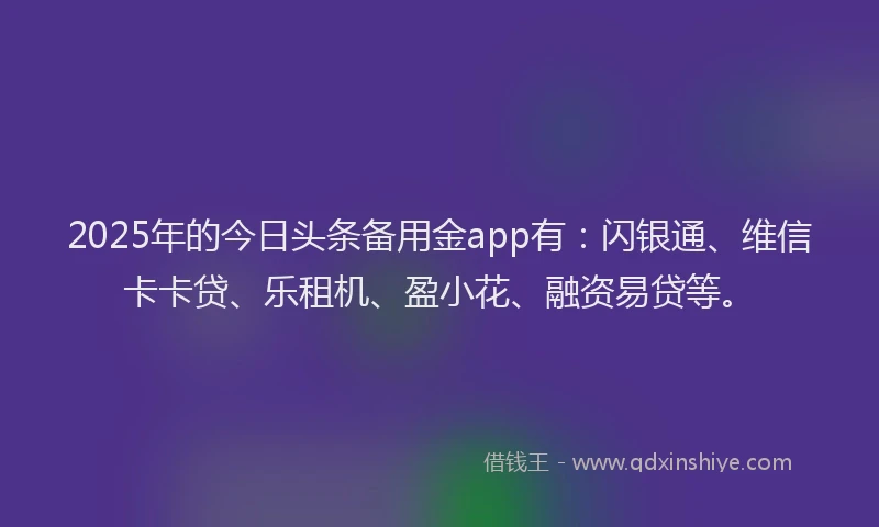 2025年的今日头条备用金app有：闪银通、维信卡卡贷、乐租机、盈小花、融资易贷等。