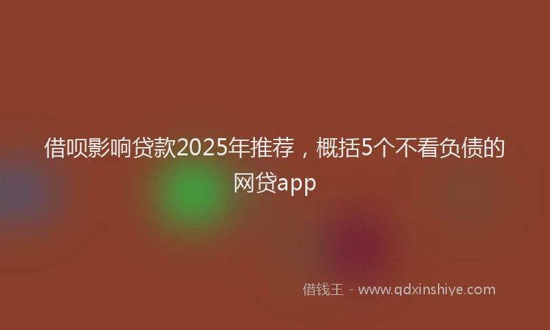 借呗影响贷款2025年推荐，概括5个不看负债的网贷app