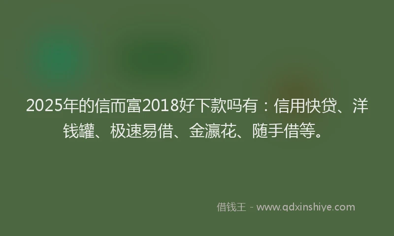 2025年的信而富2018好下款吗有：信用快贷、洋钱罐、极速易借、金瀛花、随手借等。