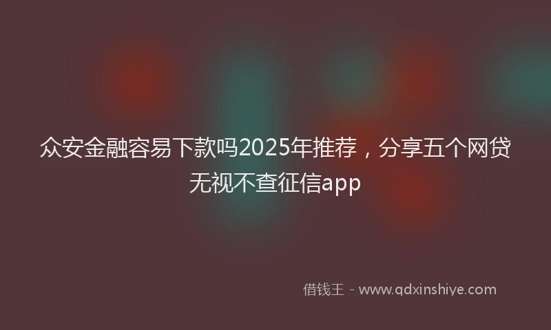 众安金融容易下款吗2025年推荐，分享五个网贷无视不查征信app