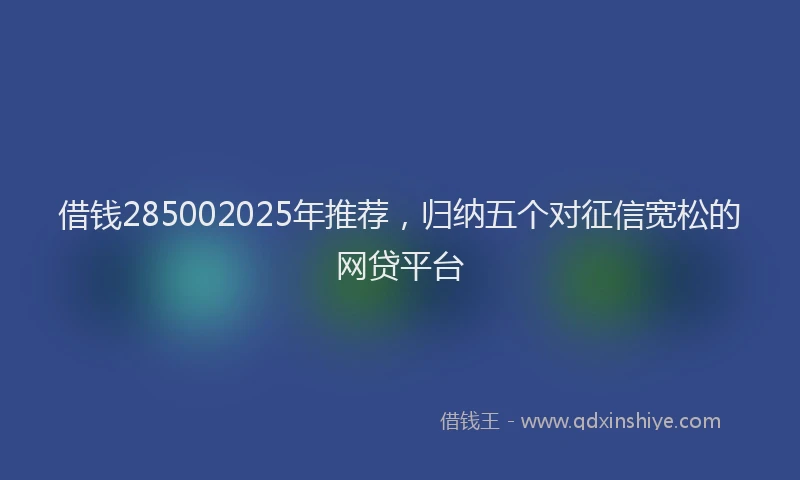 借钱285002025年推荐，归纳五个对征信宽松的网贷平台