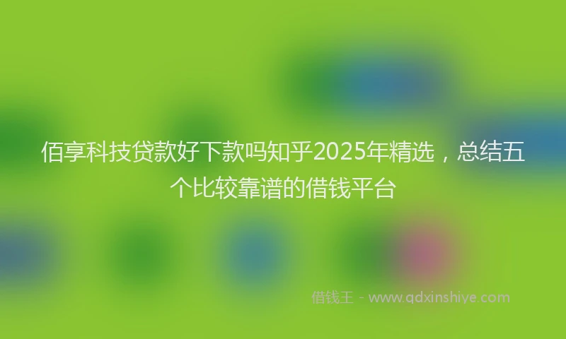 佰享科技贷款好下款吗知乎2025年精选，总结五个比较靠谱的借钱平台