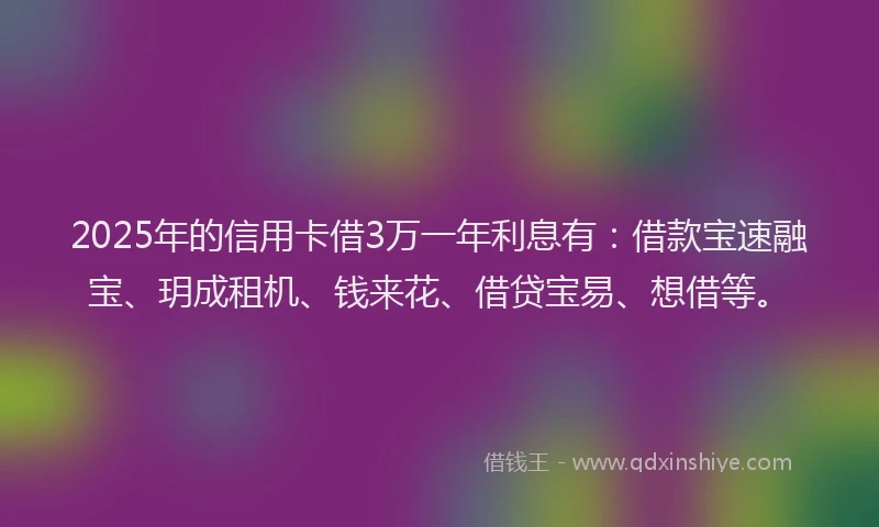2025年的信用卡借3万一年利息有：借款宝速融宝、玥成租机、钱来花、借贷宝易、想借等。
