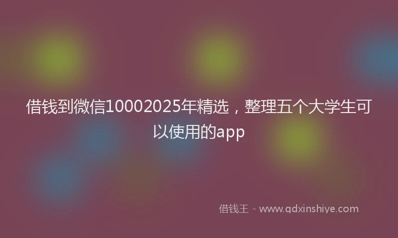 借钱到微信10002025年精选，整理五个大学生可以使用的app