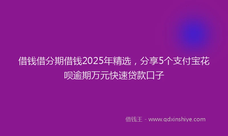 借钱借分期借钱2025年精选，分享5个支付宝花呗逾期万元快速贷款口子