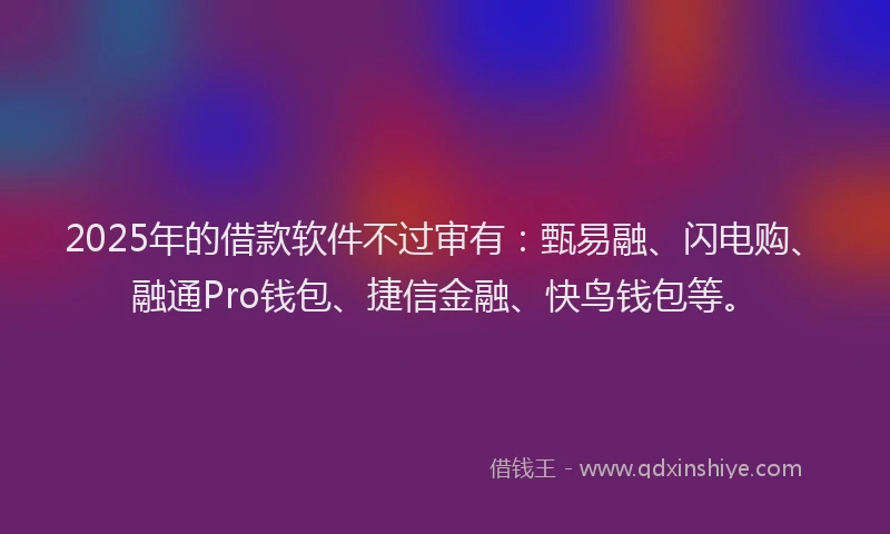 2025年的借款软件不过审有：甄易融、闪电购、融通Pro钱包、捷信金融、快鸟钱包等。