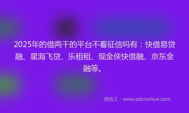 2025年的借两千的平台不看征信吗有：快借易贷融、星海飞贷、乐租租、现金侠快借融、京东金融等。