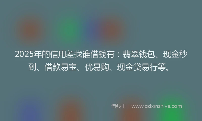 2025年的信用差找谁借钱有：翡翠钱包、现金秒到、借款易宝、优易购、现金贷易行等。