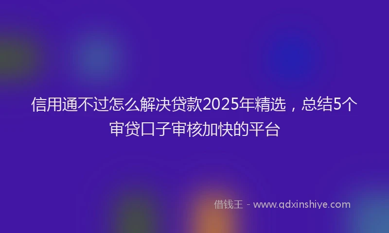 信用通不过怎么解决贷款2025年精选，总结5个审贷口子审核加快的平台