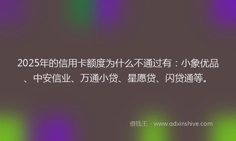 2025年的信用卡额度为什么不通过有：小象优品、中安信业、万通小贷、星愿贷、闪贷通等。