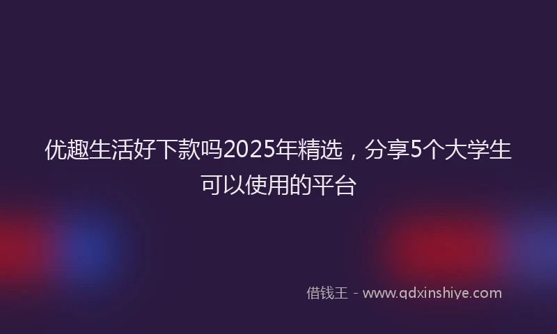 优趣生活好下款吗2025年精选，分享5个大学生可以使用的平台
