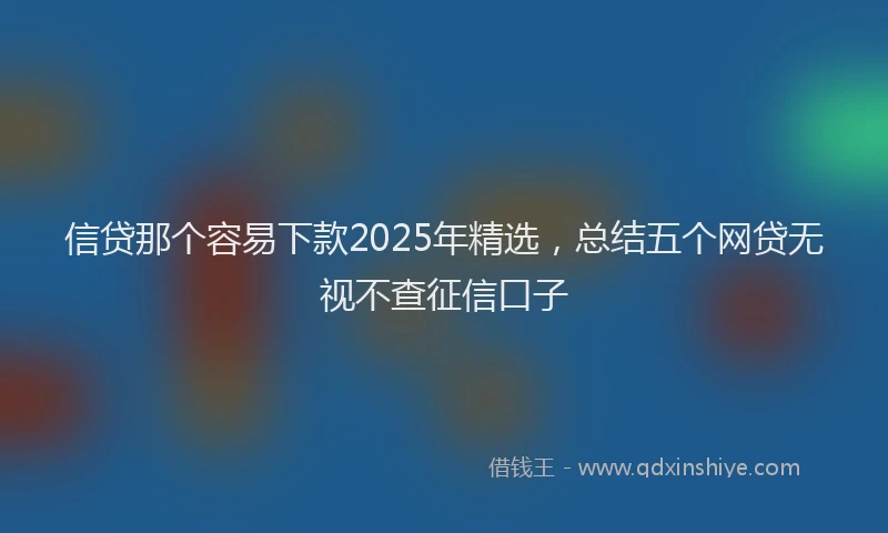 信贷那个容易下款2025年精选，总结五个网贷无视不查征信口子
