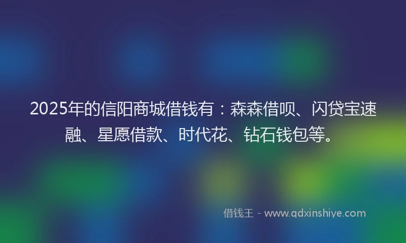 2025年的信阳商城借钱有：森森借呗、闪贷宝速融、星愿借款、时代花、钻石钱包等。