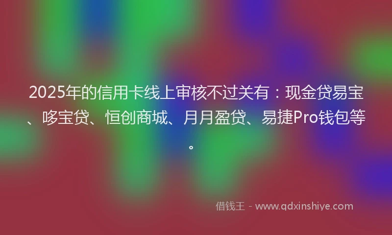 2025年的信用卡线上审核不过关有：现金贷易宝、哆宝贷、恒创商城、月月盈贷、易捷Pro钱包等。