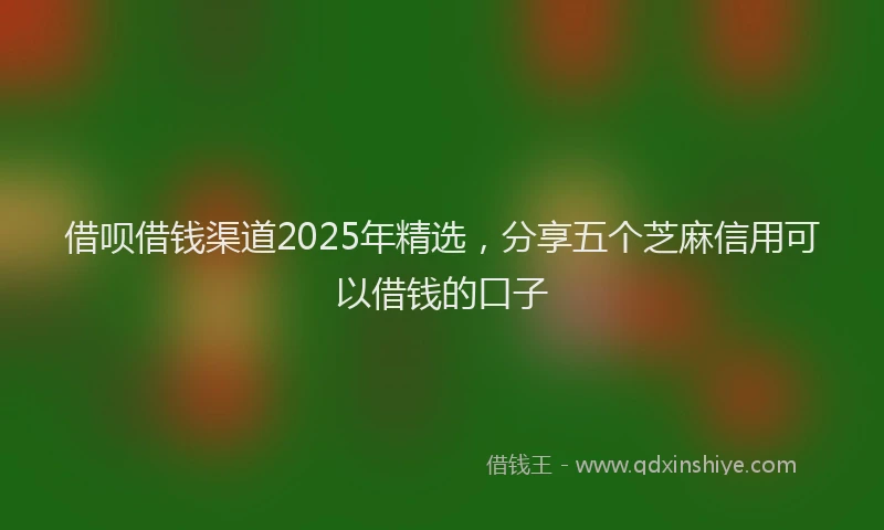 借呗借钱渠道2025年精选，分享五个芝麻信用可以借钱的口子