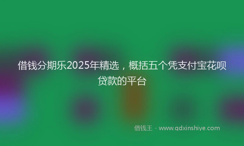 借钱分期乐2025年精选，概括五个凭支付宝花呗贷款的平台