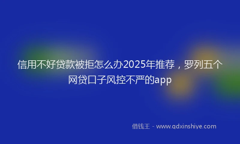 信用不好贷款被拒怎么办2025年推荐，罗列五个网贷口子风控不严的app