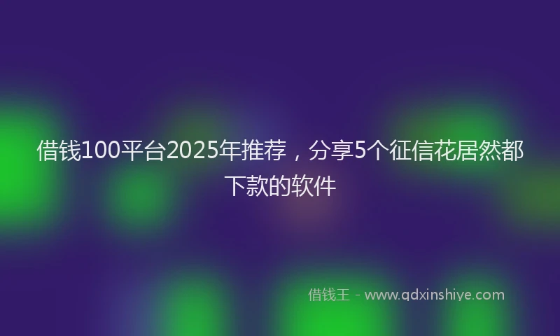 借钱100平台2025年推荐，分享5个征信花居然都下款的软件