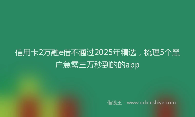 信用卡2万融e借不通过2025年精选，梳理5个黑户急需三万秒到的的app