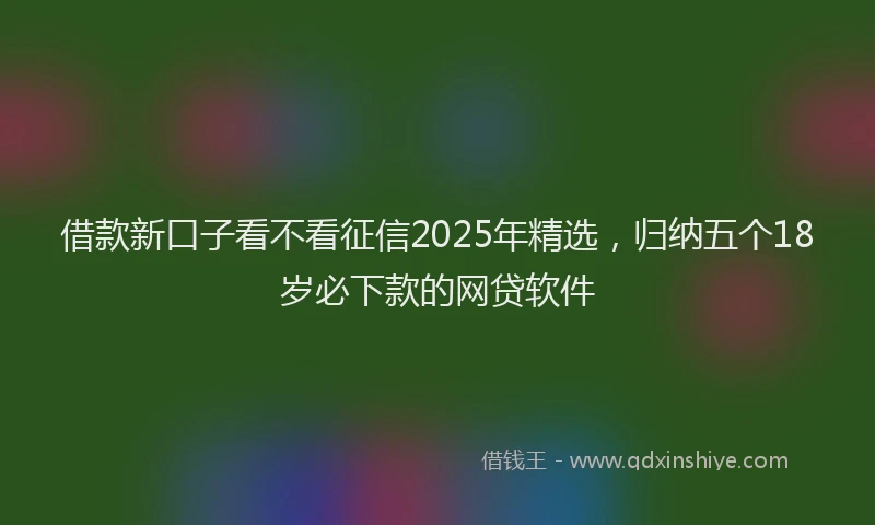 借款新口子看不看征信2025年精选，归纳五个18岁必下款的网贷软件