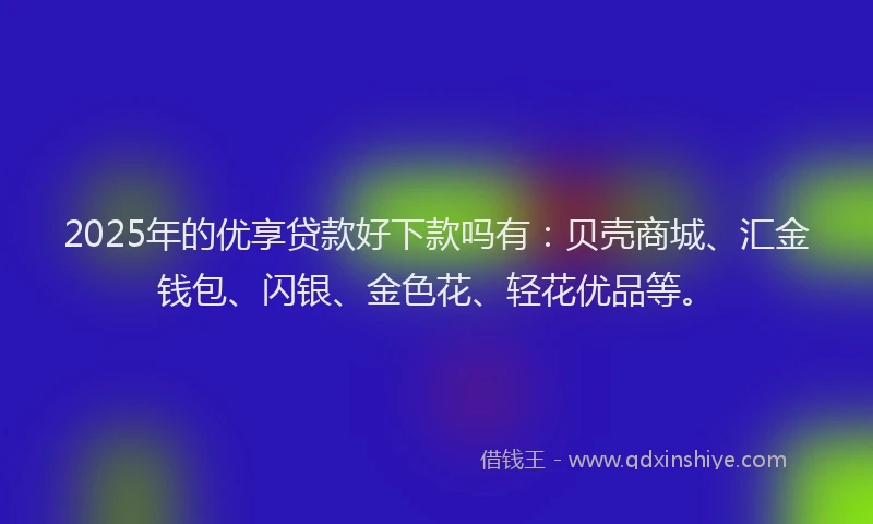 2025年的优享贷款好下款吗有：贝壳商城、汇金钱包、闪银、金色花、轻花优品等。