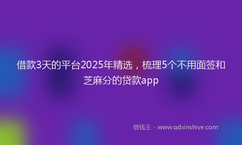 借款3天的平台2025年精选，梳理5个不用面签和芝麻分的贷款app
