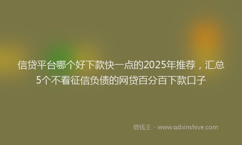 信贷平台哪个好下款快一点的2025年推荐，汇总5个不看征信负债的网贷百分百下款口子