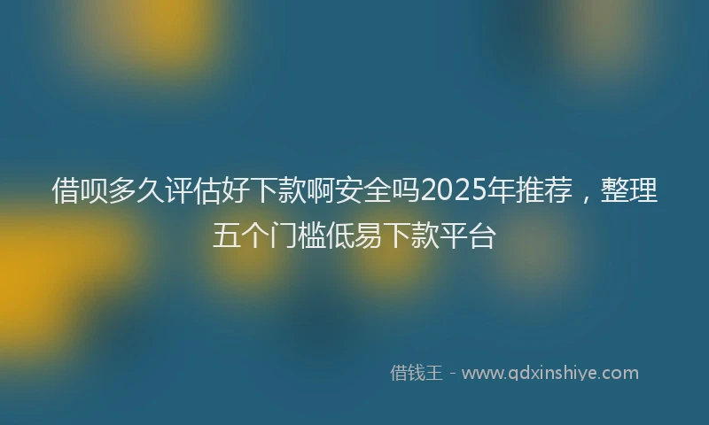 借呗多久评估好下款啊安全吗2025年推荐，整理五个门槛低易下款平台