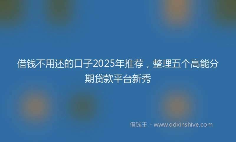借钱不用还的口子2025年推荐，整理五个高能分期贷款平台新秀