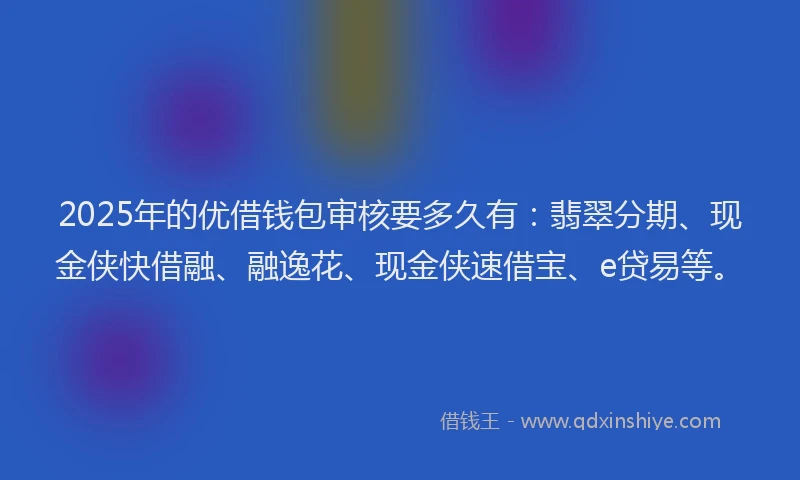 2025年的优借钱包审核要多久有：翡翠分期、现金侠快借融、融逸花、现金侠速借宝、e贷易等。