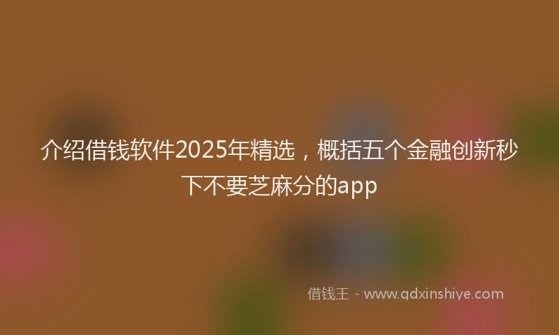 介绍借钱软件2025年精选，概括五个金融创新秒下不要芝麻分的app