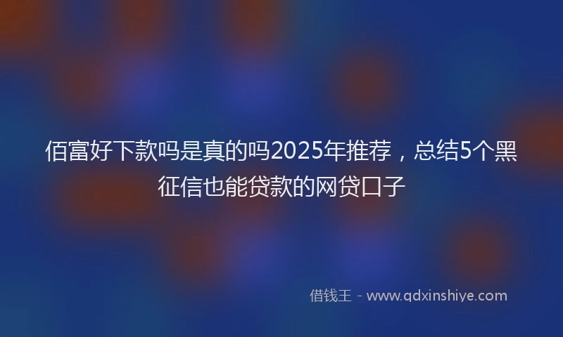 佰富好下款吗是真的吗2025年推荐，总结5个黑征信也能贷款的网贷口子