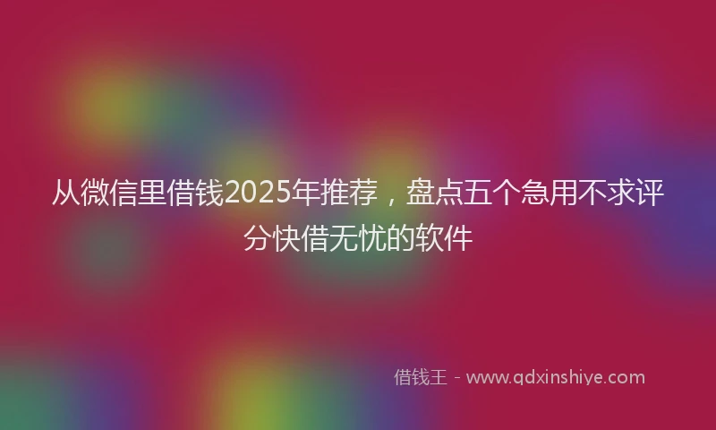 从微信里借钱2025年推荐，盘点五个急用不求评分快借无忧的软件