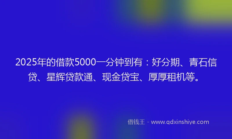 2025年的借款5000一分钟到有：好分期、青石信贷、星辉贷款通、现金贷宝、厚厚租机等。