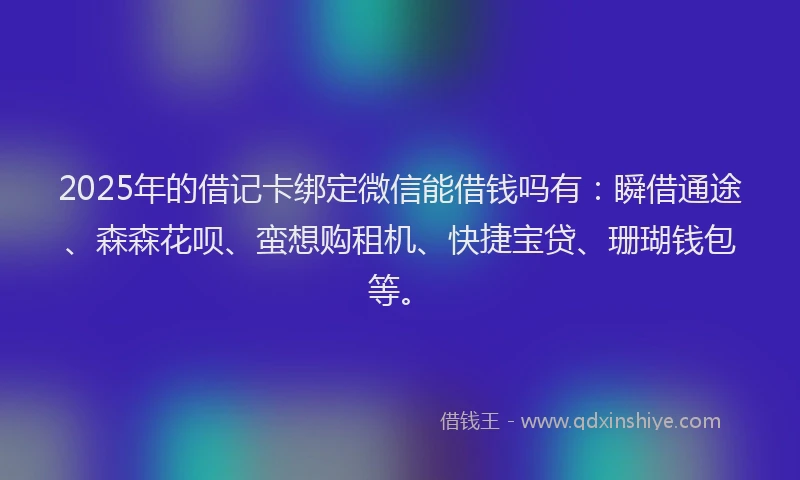 2025年的借记卡绑定微信能借钱吗有：瞬借通途、森森花呗、蛮想购租机、快捷宝贷、珊瑚钱包等。