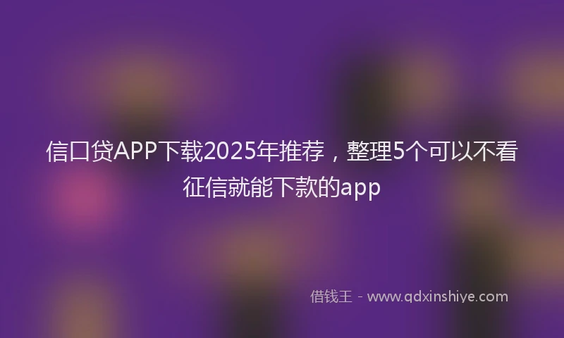 信口贷APP下载2025年推荐，整理5个可以不看征信就能下款的app